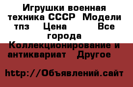 Игрушки,военная техника СССР. Модели тпз  › Цена ­ 400 - Все города Коллекционирование и антиквариат » Другое   